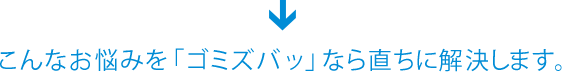 こんなお悩みを「ゴミ/ズバッ」なら直ちに解決します。