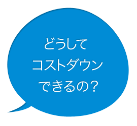 どうしてコストダウンできるの?