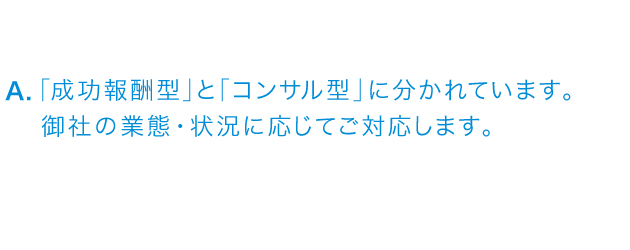 「成功報酬型」と「コンサル型」に分かれています。御社の業態・状況に応じてご対応します。