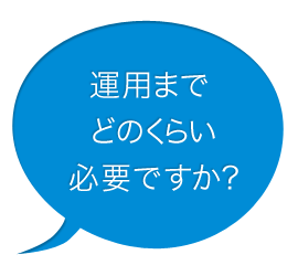 運用までどのくらい必要ですか?