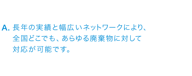 長年の実績と幅広いネットワークにより、全国どこでも、あらゆる廃棄物に対して対応が可能です。