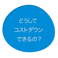 どうしてコストダウンできるの?